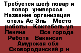 Требуется шеф-повар и повар -универсал › Название организации ­ отель Ас-Эль › Место работы ­ Коктебель ул Ленина 127 - Все города Работа » Вакансии   . Амурская обл.,Сковородинский р-н